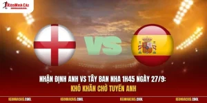 Nhận định Anh vs Tây Ban Nha 1h45 ngày 27/9: Khó khăn chờ tuyển Anh