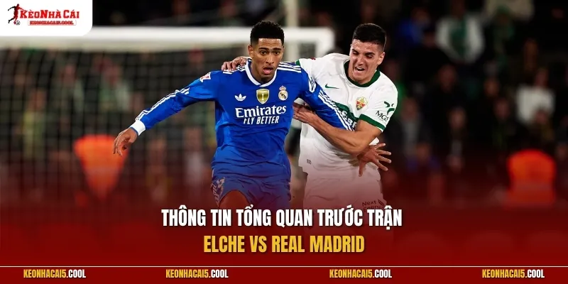 Thông tin tổng quan trước trận Elche vs Real Madrid