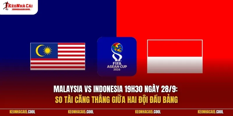 Malaysia vs Indonesia 19h30 ngày 28/9: So tài căng thẳng giữa hai đội đầu bảng