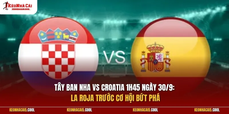 Tây Ban Nha vs Croatia 1h45 ngày 30/9: La Roja trước cơ hội bứt phá
