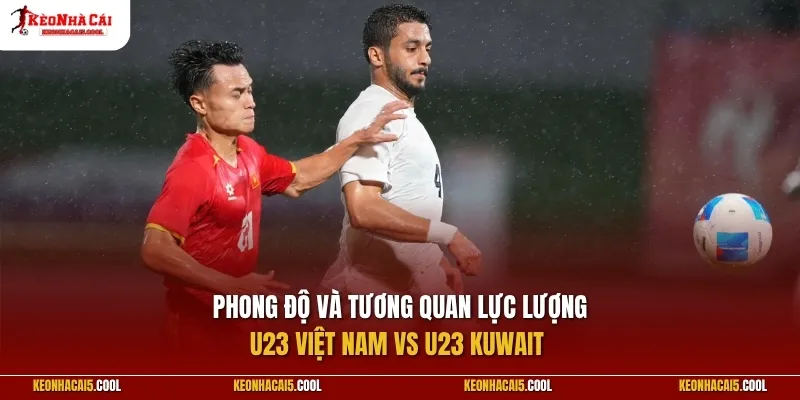 Phong độ và tương quan lực lượng U23 Việt Nam vs U23 Kuwait