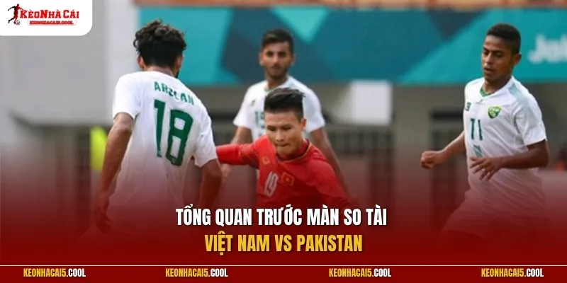 Tổng quan trước màn so tài Việt Nam vs Pakistan